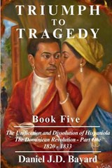 Triumph to Tragedy Book Five - The Unification and Dissolution of Hispaniola The Dominican Revolution - Part One 1820 - 1833 - Daniel Jd Bayard - 9781961297289