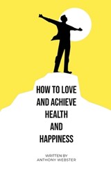 How to Love and Achieve Health and Happiness - Anthony Webster - 9781962231312