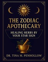 The Zodiac Apothecary: Healing Herbs Guided by Your Star Sign - Astro-Herbal Wisdom for Holistic Healing, Lunar Living and Energetic Alignment - Dr. Tina M. Penhollow - 9781966018209