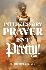 Intercessory Prayer Isn't Pretty - Barbara A Palmer - 9781967006175