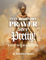Intercessory Prayer Isn't Pretty WORKBOOK - Barbara A Palmer - 9781967006199