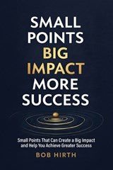 Small Points, Big Impact, More Success: Small Points That Can Create a Big Impact and Help You Achieve Greater Success - Bob Hirth - 9781967451289