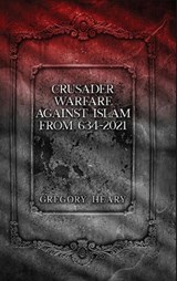 Crusader Warfare against Islam from 634 - 2021 - Gregory Heary - 9781967724529
