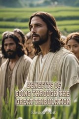 Benefits of Going Through the Great Tribulation - Elwood Trost - 9781968491826