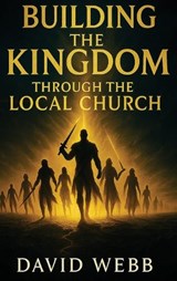 Building the Kingdom Through the Local Church - David S Webb - 9781968815073