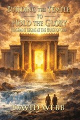 Building the Temple to Hold the Glory: Judgment Begins at the House of God - David S Webb - 9781968815141