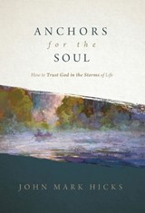 Anchors for the Soul: How to Trust God in the Storms of Life - John Mark Hicks - 9781970102239