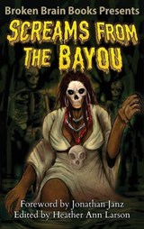 Screams From The Bayou - Broken Brain Books ; Jonathan Janz ; Heather Ann Larson - 9781970383034
