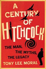 A Century of Hitchcock: The Man, the Myths, the Legacy - Tony Lee Moral - 9781985904446