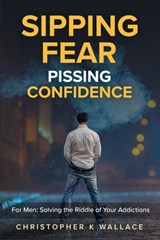 Sipping Fear Pissing Confidence: For Men: Solving the Riddle of Your Addictions - Christopher K. Wallace - 9781987954050