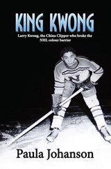 King Kwong: Larry Kwong, the China Clipper Who Broke the NHL Colour Barrier - Paula Johanson - 9781989966020