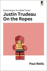 Justin Trudeau on the Ropes: Governing in Troubled Times - Paul Wells - 9781990823824