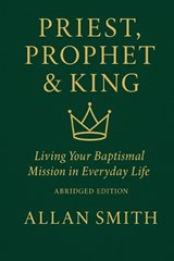 Priest, Prophet & King; Living Your Baptismal Mission in Everyday Life - Allan Smith - 9781997931584