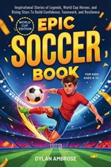 Epic Soccer Book for Kids Ages 8-12: Inspirational Stories of Legends, World Cup Heroes, and Rising Stars To Build Confidence, Teamwork, and Resilienc - Dylan Ambrose - 9781997974062