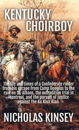 Kentucky Choirboy: The life and times of a Confederate raider from his escape from Camp Douglas to the raid on St. Albans, the extradition trial in Mo - Nicholas Kinsey - 9781998600052