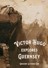 Victor Hugo Explores Guernsey - Gregory Stevens Cox - 9781999891367