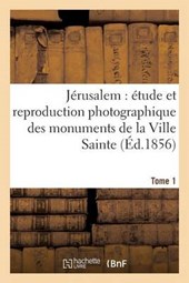 Jerusalem Etude Et Reproduction Photographique Des Monuments de La Ville Sainte, Tome 1