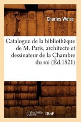 Catalogue de la Bibliothèque de M. Paris, Architecte Et Dessinateur de la Chambre Du Roi (Éd.1821) - WEISS,  Charles - 9782012639683