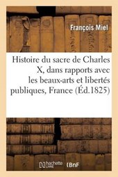 Histoire Du Sacre de Charles X, Dans Rapports Avec Les Beaux-Arts Et Les Libertes Publiques France