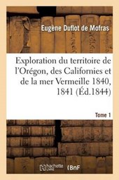 Exploration Du Territoire de L'Oregon, Des Californies Et de La Mer Vermeille, 1840 a 1842 Tome 1