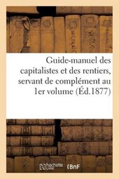 Guide-Manuel Des Capitalistes Et Des Rentiers, Servant de Complement Au 1er Volume = Guide-Manuel Des Capitalistes Et Des Rentiers, Servant de Compla(