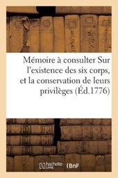 Memoire a Consulter Sur L'Existence Des Six Corps, Et La Conservation de Leurs Privileges,