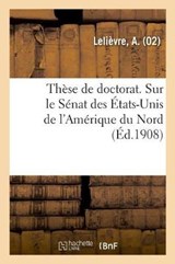 These de Doctorat. Sur Le Senat Des Etats-Unis de l'Amerique Du Nord - A Lelievre - 9782329031767