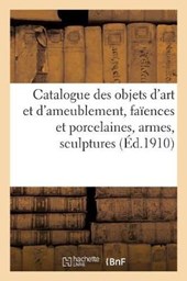 Catalogue Des Objets d'Art Et d'Ameublement, Faiences Et Porcelaines, Armes, Sculptures