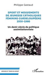 Sport et mouvements de jeunesse catholiques féminins guadeloupéens 1930-1980 - Philippe Gastaud - 9782336438993