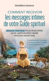 Comment recevoir les messages intimes de votre guide spirituel - Manuel pratique pour développer votre spiritualité et croire en vot - Géraldine Garance - 9782361885779