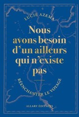Nous avons besoin d'un ailleurs qui n'existe pas - Réenchanter le voyage - Lucie Azema - 9782370735034
