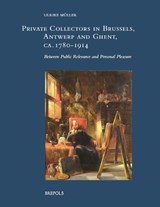 Private Collectors in Brussels, Antwerp, and Ghent, Ca. 1780-1914: Between Public Relevance and Personal Pleasure - Ulrike Muller - 9782503606194