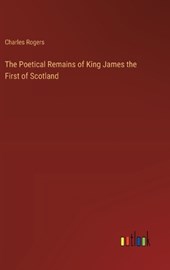 The Poetical Remains of King James the First of Scotland