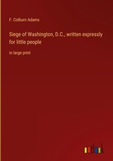 Siege of Washington, D.C., written expressly for little people - F. Colburn Adams - 9783368334291