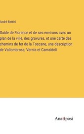 Guide de Florence et de ses environs avec un plan de la ville, des gravures, et une carte des chemins de fer de la Toscane, une description de Vallombrosa, Vernia et Camaldoli