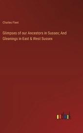 Glimpses of our Ancestors in Sussex; And Gleanings in East & West Sussex