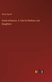 Home Influence. A Tale for Mothers and Daughters