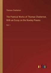 The Poetical Works of Thomas Chatterton. With an Essay on the Rowley Poems