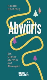 Abwärts. Ein Gipfelstürmer auf Abwegen - Harald Nachförg - 9783711250278