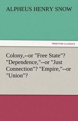 Colony,--or "Free State"? "Dependence,"--or "Just Connection"? "Empire,"--or "Union"? - Snow, Alpheus Henry - 9783842482593
