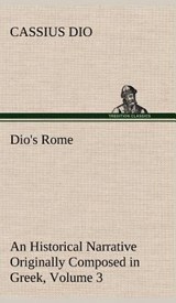Dio's Rome, Volume 3 An Historical Narrative Originally Composed in Greek During The Reigns of Septimius Severus, Geta and Caracalla, Macrinus, Elagabalus and Alexander Severus - Cassius Dio - 9783849199425