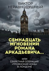 Семнадцать мгновений Романа Аркадьевича… или секретная операция «Троянский конь» в Лондоне - Виктор Неравнодушный - 9785486758553