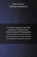 A Critical Inquiry Into the Opinions and Practice of the Ancient Philosophers Concerning the Nature of the Soul and a Future State, and Their Method - John Towne ; William Warburton - 9785518411012