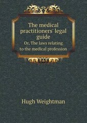 The Medical Practitioners' Legal Guide Or, the Laws Relating to the Medical Profession