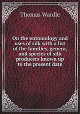 On the Entomology and Uses of Silk with a List of the Families, Genera, and Species of Silk Producers Known Up to the Present Date - Thomas Wardle - 9785518703971