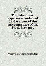 The Calumnious Aspersions Contained in the Report of the Sub-Committee of the Stock-Exchange - Andrew James Cochrane Johnstone - 9785518744707