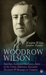 Woodrow Wilson: Speeches, Inaugural Addresses, State of the Union Addresses, Executive Decisions & Messages to Congress - Woodrow Wilson ; Josephus Daniels - 9788026894063