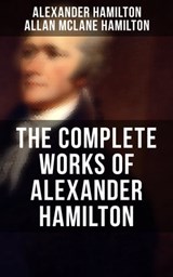 THE COMPLETE WORKS OF ALEXANDER HAMILTON - Alexander Hamilton ; Allan McLane Hamilton ; Jayden Walsh - 9788027244164