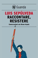 Raccontare, resistere - Luis Sepúlveda ; Bruno Arpaia - 9788823512221