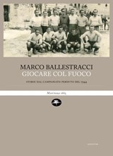 Giocare col fuoco. Storie dal campionato perduto del 1944 - Ballestracci Marco - 9788862619646